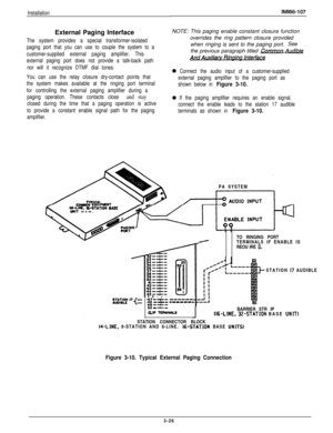 Page 75InstallationExternal Paging Interface
The system provides a special transformer-isolated
paging port that you can use to couple the system to a
customer-supplied external paging amplifier. This
external paging port does not provide a talk-back path
nor will it recognize DTMF dial tones.
You can use the relay closure dry-contact points that
the system makes available at the ringing port terminal
for controlling the external paging amplifier during a
paging operation. These contacts close 
and stay
closed...