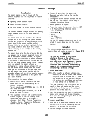 Page 85InstallationSoftware CartridgeIMl66-107
Introduction3.
The system requires a plug-in module with the
common equipment base unit to provide the following
functions:
4.
0 Operating System Software Control
0 Default Functional Program
0 Call Cost Storage For System Collected Records
5.
6.
The installed software cartridge provides the operating
system software control of the digital telephone
system.
The system stores call cost records in the software
cartridge and, if you exchange the present software...