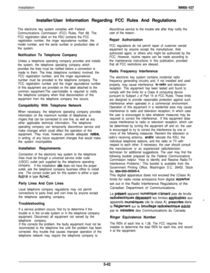 Page 91InstallationIMl66-107Installer/User Information Regarding FCC Rules And Regulations
This electronic key system complies with Federal
Communications Commission (FCC) Rules, Part 68. The
FCC registration label on the KSU contains the FCC
registration number, the ringer equivalence number, the
model number, and the serial number or production date of
the system.
Notification To Telephone Company
Unless a telephone operating company provides and installs
the system, the telephone operating company which...