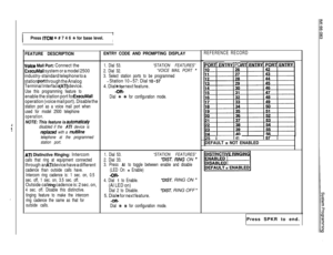 Page 123II
IPress ITCM +k # 7 4 6 +k for base level.I
FEATURE DESCRIPTIONENTRY CODE AND PROMPTING DISPLAY
Voice Mall Port: Connect the
ExecuMail system or a model 2500
industry-standard telephone to a
station 
port through the Analog
Terminal Interface 
(ATI) device.
Use this programming feature to
enable the station port for ExecuMail
operation (voice mail port). Disable the
station port as a voice mail port when
used for model 2500 telephone
operation.
NOTE: This feature is automatMy
disabled if the ATI device...