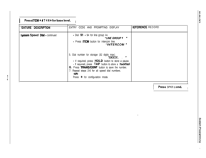 Page 145IPress ITCM +k #I 7 4 6 % for base level.I
‘EATURE DESCRIPTION
iystem Speed Dial - continuedENTRY CODE AND PROMPTING DISPLAY- Dial 91 - 94 for line group l-4.
“LINE GROUP 1”
- Press R’CM button for intercom line.“INTERCOM 
”
5. Dial number for storage (32 digits max).
“XXXXX.. . ”
- If required, press HOLD button to store a pause.
- If required, press TAP button to store a hookflasl
6. Press TRANSKONF button to save the number.
7. Repeat steps 2-6 for all speed dial numbers.
-OR-
Press % for...