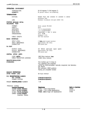 Page 16dysrem OverviewIMI 66-083
OPERATlNG ENVIRONMENT
TEMPERATURE:
HUMIDIlY:
TEFlMlNATlONS
STATION:
LINE:
STATlON MESSAGE DETAIL
RECORDING PORT
FORMAT:
PARITY:
DATA BITS:
STOP BITS:
BAUD RATE:
HANDSHAKING:
CABLE LENGTH:
MUSIC INTERFACE
INPUT LEVEL:
INPUT IMPEDANCE:
CONNECTOR:
PA PORT
OUTPUT LEVEL:
OUTPUT IMPEDANCE:
CONNECTOR:
CENTRAL OFFICE LIMITS
LOOP LIMfTS:
CABLE INSULATION LEAKAGE:
INDUSTRY/REGULATORY
STANDARDS:
MEMORY 
RETENTlON
AFTER POWER LOSS:
FCC 
REGlSTRATlON NUMBER:
KEY SYSTEM:
HYBRID SYSTEM:
RINGER...