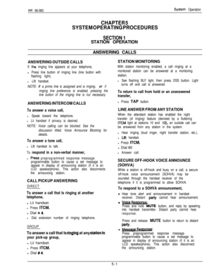 Page 160IMI 66-083
CHAPTER 5
SYSTEM OPERATING PROCEDURES
Systein Operation
SECTION 1STATION OPERATION
ANSWERING CALLS
ANSWERING OUTSIDE CALLS
If the ringing line appears at your telephone,l
Press line button of ringing line (line button with
flashing light).
STATION MONITORING
With station monitoring enabled, a call ringing at a
monitored station can be answered at a monitoring
station.
l Lift handset.l See flashing BLF light, then press DSS button. Light
NOTE: 
If a prime line is assigned and is ringing, or if...
