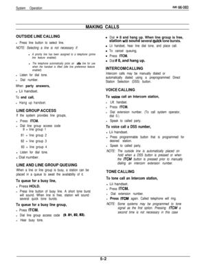 Page 161System OperationIMI 66-083
MAKING CALLS
OUTSIDE LINE CALLING
l Press line button to select line.
NOTE: Selecting a line is not necessary if:l
A priority line has been assigned to a telephone (prime
line feature enabled).l
The telephone automatically picks an idie line for use
when the handset is lifted (idle line preference feature
enabled).
l Listen for dial tone.
l Dial number.
When 
party answers,l Lii handset.
To end call,
l Hang up handset.
LINE GROUP ACCESS
If the system provides line groups,
l...