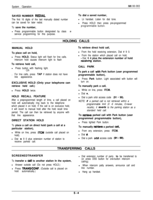 Page 163System ‘OperationIMI 66-083SAVED NUMBER 
REDIAL
The first 16 digits of the last manually dialed number
can be saved for later redial.
To dial a saved number,
l Lii handset. Listen for dial tone.
l Press HOLD then press pre-programmed
To 
save the number,
lPress programmable button designated by class Of
service programming for this purpose.programmable button.HOLDING CALLS
MANUAL HOLD
To place call on hold,
l Press HOLD. Status light will flash for line calls.
Intercom hold causes intercom light to...