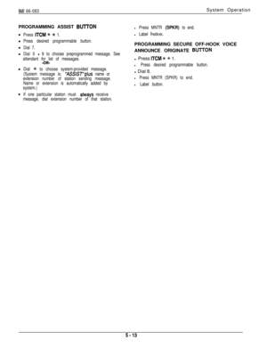 Page 172IMI 66-083System Operation
PROGRAMMING ASSIST 
BUlTONl Press MNTR (SPKR) to end.
Press 
ITCM 4+ ++ 1.
Press desired programmable button.
Dial 7.
Dial 0 
- 9 to choose preprogrammed message. See
attendant for list of messages.
-OR-
Dial ++ to choose system-provided message.
(System message is: 
‘ASSIST’plus name or
extension number of station sending message.
Name or extension is automatically added by
system.)
If one particular station must 
ahnrays receive
message, dial extension number of that...
