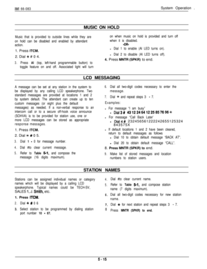Page 174IMI 66-083System Operation .
MUSIC ON HOLD
Music that is provided to outside lines while they are
on hold can be disabled and enabled by attendant
action.1. Press ITCM.
2. Dial 
+N # 0 4.
3.Press Al (top, left-hand programmable button) to
toggle feature on and off. Associated light will turnon when music on hold is provided and turn off
when it is disabled.
-OR-
l Dial 1 to enable (Al LED turns on).
l Dial 2 to disable (Al LED turns off).4. Press MNTR (SPKR) to end.
LCD MESSAGING
A message can be set at...