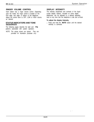 Page 180IMI 66-083System Operatisn 3
RINGER VOLUME CONTROL
Each station has a ringer volume control. Depending
upon the model, the ringer control is located on the
front edge, rear edge, or bottom of the telephone.
Adjust the control lever to OFF, LOW or HIGH volume
as desired.STATUS INDICATORS AND TONE
SEQUENCES
The following pages describe the light and ring
patterns associated with system operation.
NOTE: The values shown are typical.They are
provided for illustration purposes on/y.
DISPLAY INTENSITY
The...
