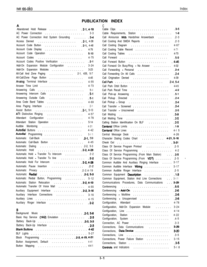 Page 189IMI SS-Ob3Index
PUBLICATION INDEXA
Abandoned Hold Release...............2-l, 4-10
AC Power Connection....................
3-3
AC Power Connection And System Grounding......
.3-4
Access Denied....................2-l, 4-38
Account Code Button................
.2-l, 4-48
Account Code Display...................
4-76
Account Code Operation.................
5-10
Account Codes......................
4-75
Account Codes Positive Verification............
.2-l
Add-On Expansion Module Configuration.........3-24
Add-On...