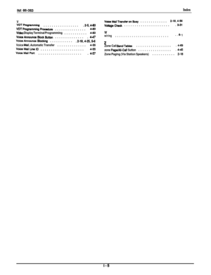 Page 193MI 66-063Index
VVDTPmgramming..................2-&O-83
VDTProgrammingPrwedure...............4-83
Video Display Terminal Programming...........4-83
voiceAnnounoe6lockButbn...............647
Voicehnouna, Sbcking............2-l&4-25.5-6
Voice Mail. Automatic Transfer..............4-55
VoiceMaillheID.....................4-55
Voice~~Porl......................4-57
VoiceMailTransferon@usy.............2-18.4-56
voltagechedG.......................3-31
Wwiring............................6- 1
zZone Call...