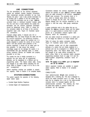 Page 39IMI 66-083lnstall-s
LINE CONNECTIONS
The line terminations for the common equipment
cabinet are standard modular plug/jack connections.
Each modular’jack provides termination for two lines.
Modular line jacks 1 and 2 also provide termination for
an auxiliary pair in addition to the two outside lines.
The outside line termination can be a type 
66M-xx
connector block or individual 6-position modular jacks.
The line cord that is routed between the outside line
termination and the common equipment...