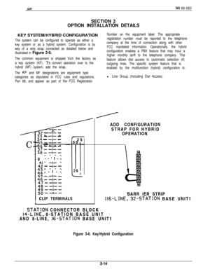 Page 48.rbnIMI 66-083
SECTION 2
OPTION INSTALLATION DETAILSKEY SYSTEM/HYBRID CONFIGURATION
The systern can be configured to operate as either a
key system or as a hybrid system. Configuration is by
way of a wire strap connected as detailed below and
illustrated in 
Figure 3-6.
The common equipment is shipped from the factory as
a key system (KF). 
To convert operation over to the
hybrid (MF) system, add the strap.
The 
KF and MF designations are equipment type
categories as stipulated in FCC rules and...