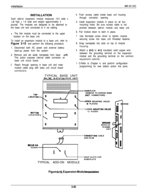 Page 60mstallat/$nIMI 66-083INSTALLATION
Each add-on expansion module measures 15.5 wide x
-1.4 high x 1.6 wide and weighs approximately 4
pounds. The modules are designed to be attached to
the base unit and connected to it via cabling.
l The first module must be connected to the upper
location on the base unit.
To install an expansion module to a base unit, refer to
Figure 3-15 and perform the following procedure.
1. Disconnect both AC power and external battery
back-up power from the system.
2. Remove and set...