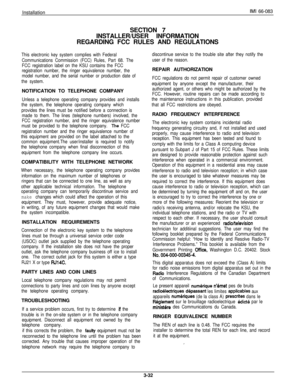 Page 66InstallationIMI 66-083
SECTION 7
INSTALLER/USER INFORMATION
REGARDING FCC RULES AND REGULATIONS
This electronic key system complies with Federal
Communications Commission (FCC) Rules, Part 68. The
FCC registration label on the KSU contains the FCC
registration number, the ringer equivalence number, the
model number, and the serial number or production date of
the system.NOTIFICATION TO TELEPHONE COMPANY
Unless a telephone operating company provides and installs
the system, the telephone operating company...