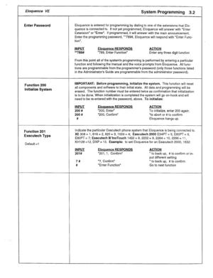 Page 11Eloquence VE System Programming 3.2 
Enter Password Eloquence is entered for programming by dialing to one of the extensions that Elo- 
quence is connected to. If not yet programmed, Eloquence will answer with “Enter 
Extension” or “Enter”. If programmed, it will answer with the main announcement. 
Enter the programming password, **789#, Eloquence will respond with “Enter Func- 
tion”. 
INPUT Eloquence RESPONDS ACTION 
*789# “789, Enter Function” 
Enter any three digit function 
From this point all of...