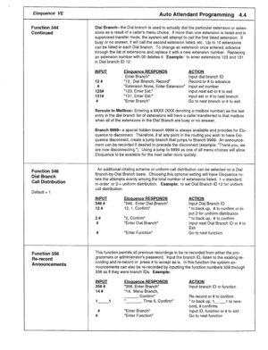 Page 17Eloquence VE Auto Attendant Programming 4.4 
Function 344 Dial Branch- the Dial branch is used to actually dial the particular extension or exten- 
Continued sions as a result of a caller’s menu choice. If more than one extension is listed and in 
supervised transfer mode, the system will attempt to call the first listed extension. If 
busy or no answer, it will call the second extension listed, etc. Up to 10 extensions 
can be listed in each Dial branch. To change an extension once entered, advance...