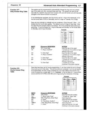 Page 29r Eloquence VE 
Function 377 
Daily Answer Ring Table 
Function 379 
Hourly Answer Ring 
Table 
The system can be programmed to automatically change the ring count at a preset 
day of the week and, also, at preset times each day. The system can also be set 
manually for a specific ring count from Function 375, and will remain set until manually 
changed or the manual function is turned off. 
In the following two examples, the ring count is set for 1 ring on the weekends, to fol- 
low the hourly table...