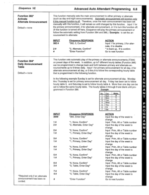 Page 30r Eloquence VE Advanced Auto Attendant Programming 
6.8 
-unction 382* 
ktivate 
Mernate Announcement 
Iefault = none 
-unction 384* 
Iaily Announcement 
rable 
Iefault = none 
*Required only if an alternate 
announcement has been re- 
corded. This function manually sets the main announcement to either primary or alternate 
(such as day and night announcements). Automatic announcement will function oniv 
if this manual function is off. Therefore, once the main announcement has been set 
manually with...