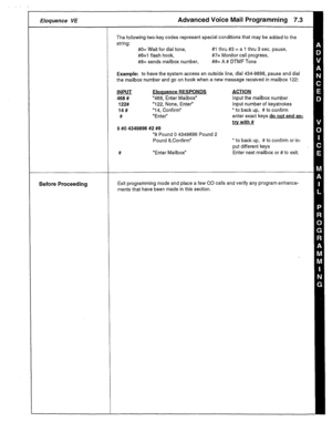 Page 34r Eloquence VE 
Before Proceeding 
The following two-key codes represent special conditions that may be added to the 
string: 
#O= Wait for dial tone, #l thru #3 = a 1 thru 3 sec. pause, 
#6=1 flash hook, #7= Monitor call progress, 
#8= sends mailbox number, ##= A # DTMF Tone 
Example: to have the system access an outside line, dial 434-9898, pause and dial 
the mailbox number and go on hook when a new message received in mailbox 122: 
INPUT Eloauence RESPONDS 
468 # “468, Enter Mailbox” 
122# “122,...