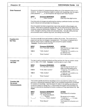 Page 48Eloquence VE Administrator Guide 2.2 
Enter Password Eloquence is entered for programming by dialing one of the extensions that it is con- 
nected to. As soon as Eloquence begins to answer with its greeting, enter the appro- 
priate password, +*- _ -#, and Eloquence will respond with “Enter Function”. 
INPUT Eloquence RESPONDS ACTION 
l * # ‘I_ _ _, Enter Function” Enter any three digit function 
--- 
From this point all changes are performed by entering a particular function and follow- 
ing the manual...