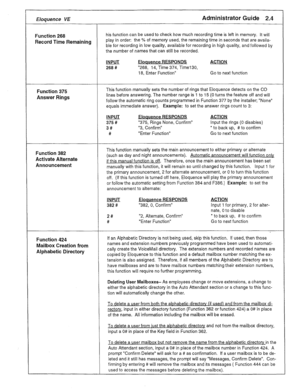 Page 50t 
Eloquence VE 
Administrator Guide 2.4 
Function 268 his function can be used to check how much recording time is left in memory. It will 
Record Time Remaining play in order: the % of memory used, the remaining time in seconds that are availa- 
ble for recording in low quality, available for recording in high quality, and followed by 
the number of names that can still be recorded. 
INPUT Eloquence RESPONDS ACTION 
266 # “268, 14, Time 374, Time1 30, 
18, Enter Function” Go to next function 
Function...