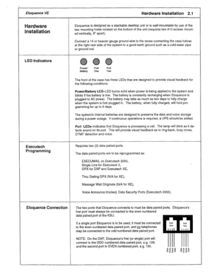 Page 8Eloquence VE Hardware Installation 2.1 
Hardware Eloquence is designed as a stackable desktop unit or is wall-mountable by use of the 
Installation two mounting holes located on the bottom of the unit (requires two #IO screws mount- 
ed vertically, 8” apart). 
Connect a 14 or heavier gauge ground wire to the screw connecting the case halves 
at the right rear side of the system to a good earth ground such as a cold water pipe 
or ground rod. 
LED Indicators 
@@@ 
Power/ Port Port 
Battery One Two 
The...