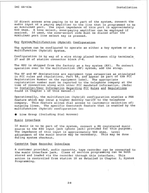 Page 15IMI 66-036 
Installation 
If direct access area paging is to be part of the system, connect the 
audio input of a paging amplifier to the line that is programmed to be 
an AUXILIARY port. 
600 ohms. The input impedance of this port is approximately- 
A tone select, 
desired. zone-paging amplifier can be employed if 
If used, 
the zone-select code must be dialed after the 
AUXILIARY port line select key is pressed. 
Eel Slstem_LMultifunction (Hybrid) 
--- -I--__ Configuration 
The system can be configured...