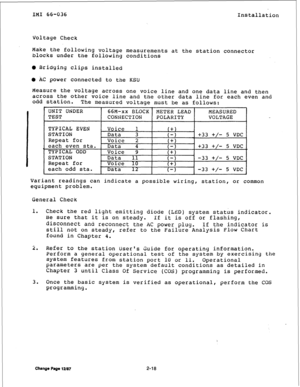 Page 25IMI 66-036 
Installation 
Voltage Check 
Make the following voltage measurements at the station connector 
blocks under the following conditions 
0 Bridging clips installed 
@ AC power connected to the KSU 
Measure the voltage across one voice line and one data line and then 
across the other voice line and the other data line for each even and 
odd station. 
The measured voltage must 
be as follows: 
L 
UNIT UNDER 
TEST 
66M-xx BLOCK METER LEAD MEASURED 
CONNECTION POLARITY VOLTAGE 
TYPICAL EVEN 
Voice...