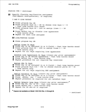 Page 41IMI 66-036 
Programming 
Station COS - continued 
22 Specify flexible key/function assignment 
(non-square configuration), if required. 
3 AND 8 LINE KEYSET 
0 Press program key B6 
l Press program keys Bl - B8 to choose line keys 1 - 8 
- Fast tone bursts will sound 
0 Press program keys Al - Al4 to assign lines 1 - 14 
-or- 
0 Press RECALL key to disable line appearance 
- Tone bursts stop 
0 Repeat for each line assigned 
22 LIHE/FEATUKE KEYSET 
0 Press program key B6 
Assic,ln Lines To Keys 
--.-_ -...