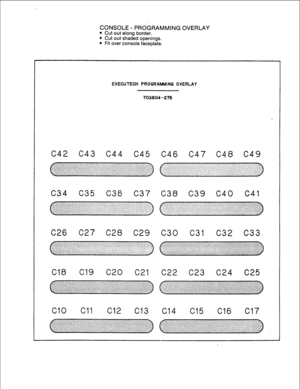 Page 53CONSOLE - PROGRAMMING OVERLAY 
l Cut out along border. 
l Cut out shaded openings. 
l Fit over console faceplate. 
EXECUTECH PROGRAMMING OVERLAY 
703804 - 276 
C42 C43 C44 C45 C46 C47 C48 C49 
C34 C35 C36 C37 C38 
C39 C40 C41 
C26 C27 C28 C29 C30 C31 C32 C33 
Cl8 Cl9 C20 C21 C22 C23 C24 C25 
Cl0 Cl1 
Cl2 
Cl3 
Cl4 Cl5 
Cl6 
Cl7  