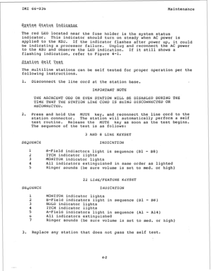 Page 55IMI 66-03t, Maintenance 
System gt_atus Indicator 
.- -- .- ---- ---- 
The red LED located near the fuse holder 
is the system status 
indicator. 
This indicator should turn on steady when AC power is 
applied to the 
KSU. If the indicator flashes after power up, it couid 
be indicating a processor failure. Unplug and reconnect the AC power 
to the 
KSU and observe the LED indication. If it still shows a 
flashing indication, refer to Figure 4-l. 
Station Self Test 
------ .---- --_ 
The multiline...