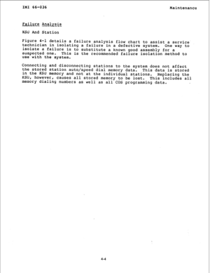 Page 57IMI 66-036 Maintenance 
Failure Analysis 
- - --a 
KSU And Station 
Figure 4-l details a failure analysis flow chart to assist a service- 
technician in isolating a failure in a defective system. 
One way to 
isolate a failure is 
to substitute a known good assembly for a 
suspected one. This is the recommended failure isolation method to 
use with the system. 
Connecting and disconnecting stations to the 
system does not affect 
the stored station auto/speed dial memory data. 
This data is stored 
in...