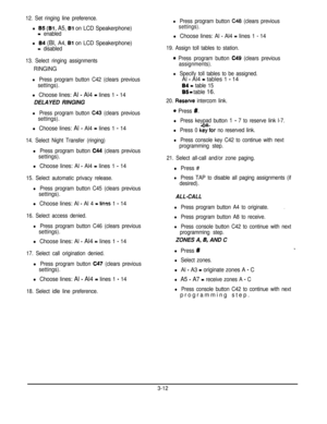 Page 3312. Set ringing line preference.
l 85 (Bl, A5, Bl on LCD Speakerphone)
- enabled
l 84 (Bl, A4, Bl on LCD Speakerphone)
= disabled
13. Select ringing assignments
RINGING
l Press program button C42 (clears previous
settings).
l Choose lines: Al - Al4 = lines 1 - 14
DELAYED RINGING
l Press program button C43 (clears previous
settings).
l Choose lines: Al - Al4 = lines 1 - 14
14. Select Night Transfer (ringing)
l Press program button C44 (clears previous
settings).
l Choose lines: Al - Al4 P lines 1 - 14
15....