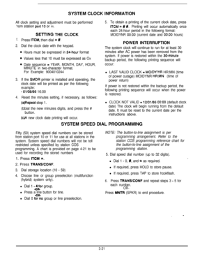 Page 42SYSTEM CLOCK INFORMATIONAll clock setting and adjustment must be performed
‘rom station port 10 or 11.
1.
2.
3.
4.
SElTlNG THE CLOCK
Press ITCM, then dial * #.
Dial the clock date with the keypad.
Hours must be expressed in 
24-hour format
Values less that 10 must be expressed as Ox
Date sequence 
= YEAR, MONTH, DAY, HOUR,
MINUTE in two-character format.
For Example: 9004010244
If the 
SMDR printer is installed and operating, the
clock date will be printed as per the following
example:
- 01/08/86 16:00...