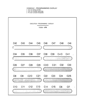 Page 54CONSOLE - PROGRAMMlNG OVERLAY
l Cut out along border.
l Cut out shaded openings.
l Fit over console faceplate.
EXECUTECH PROGRAMMING OVERLAY703804 
-276C42 C43 C44 C45C46 C47 C48 C49
c..I(C34 C35 C36 C37C38 C39 
C40 C41 .
C26 C27 C28 C29
C30 C31 C32 C33
Cl8 Cl9 
C20 C21C22 C23 C24 C25Cl4
Cl5Cl6 Cl7 - 