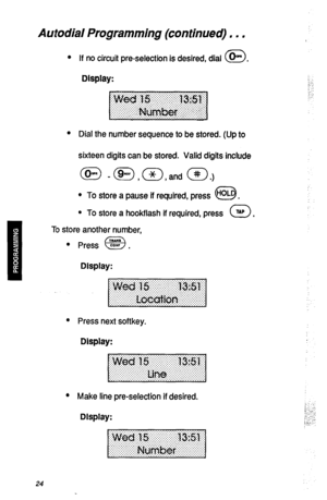 Page 27Autodial Programming (continued) , . . 
l If no circuit pre-selection is desired, dial @. 
Display: 
l 
Dial the number sequence to be stored. (Up to 
sixteen digits can be stored. Valid digits include 
@ -@,(sc71and (#>.) 
l To store a pause if required, press HoL 
CL3 . 
l To store a hookflash if required, press 0 TAP , 
To store another number, 
l Press EL? . 
a 
Display: 
l 
Press next softkey. 
Display: 
l 
Make line pre-selection if desired. 
Display: 
24  