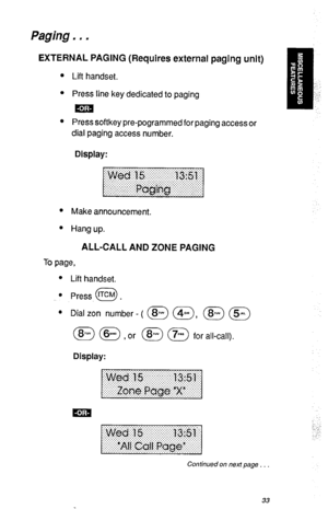 Page 36Paging. , . 
EXTERNAL PAGING (Requires external paging unit) 
l 
Lift handset. 
l Press line key dedicated to paging 
ma 
l Press softkey pre-pogrammed for paging access or 
dial paging access number. 
Display: 
l 
Make announcement. 
l Hang up. 
ALL-CALL AND ZONE PAGING 
To page, 
l Lift handset. 
l Press lTCM . 0 
l 
Dial zon number - ( m (@, (@ a 
(@ @ , or (@ m for all-call). 
Display: 
Continued on next page . . . 
33  