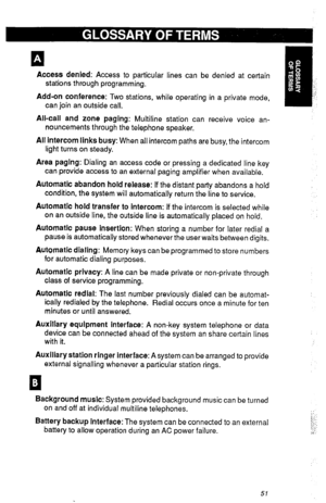 Page 54Access denied: Access to particular lines can be denied at certain 
stations through programming. 
Add-on conference: Two stations, while operating in a private mode, 
can join an outside call. 
All-call and zone paging: Multiline station can receive voice an- 
nouncements through the telephone speaker. 
All intercom links busy: When all intercom paths are busy, the intercom 
light turns on steady. 
Area paging: Dialing an access code or pressing a dedicated line key 
can provide access to an external...