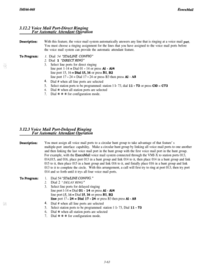 Page 116IMItX-068ExecuMail
3.12.2 Voice Mail Port-Direct Ringing
For Automatic Attendant Operation
Description:With this feature, the voice mail system automatically answers any line that is ringing at a voice mail port.
You must choose a ringing assignment for the lines that you have assigned to the voice mail ports before
the voice mail system can provide the automatic attendant feature.
To Program:1. Dial 54 “STMLINE CONFIG”2. Dial 1 
“DIRECTRING”
3.Select line ports for direct ringing
line port 1-14 = Dial...