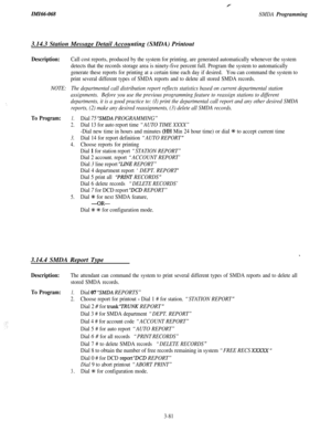 Page 134IMI66-068SMDA Programming3.14.3 Station Message Detail Accounting (SMDA) Printout
Description:Call cost reports, produced by the system for printing, are generated automatically whenever the system
detects that the records storage area is ninety-five percent full. Program the system to automatically
generate these reports for printing at a certain time each day if desired.You can command the system to
print several different types of SMDA reports and to delete all stored SMDA records.
NOTE:The...