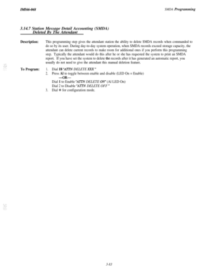 Page 136IMZ66-068SMDA Programming3.14.7 Station Message Detail Accounting (SMDA)
Deleted By The Attendant
Description:This programming step gives the attendant station the ability to delete SMDA records when commanded to
do so by its user. During day-to-day system operation, when SMDA records exceed storage capacity, the
attendant can delete current records to make room for additional ones if you perform this programming
step.Typically the attendant would do this after he or she has requested the system to print...