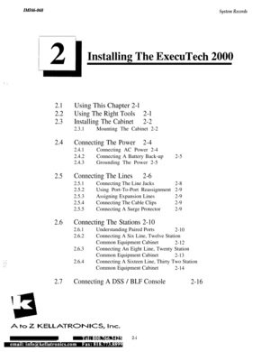 Page 15ZMZ66-068System Records
Installing The ExecuTech 2000
i :_
2.1
2.2
2.3
2.4
2.5
2.6
2.7
Connecting A DSS / BLF Console2-16Using This Chapter 2-l
Using The Right Tools2-l
Installing The Cabinet2-2
2.3.1Mounting The Cabinet 2-2
Connecting The Power2-4
2.4.1Connecting AC Power 2-4
2.4.2Connecting A Battery Back-up
2.4.3Grounding The Power 2-5
2-5
Connecting The Lines2-6
2.5.1Connecting The Line Jacks2-8
2.5.2Using Port-To-Port Reassignment2-9
2.5.3Assigning Expansion Lines
2-9
2.5.4Connecting The Cable...