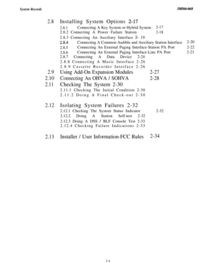 Page 16System Records
2.8Installing System Options 2-17
2.8.1Connecting A Key System or Hybrid System2-172.8.2 Connecting A Power Failure Station
2-182.8.3 Connecting An Auxiliary Interface 
2- 19
2.84Connecting A Common Audible and Auxiliary Station Interface2-20
2.8.5Connecting An External Paging Interface-Station PA Port
2-22
2.8.6Connecting An External Paging Interface-Line PA Port
2-232.8.7 Connecting A Data Device 2-24
2.8.8 Connecting A Music Interface 2-26
2.8.9 Cassette Recorder Interface 2-26
2.9Using...