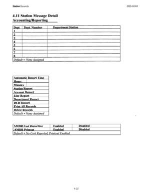 Page 164Station RecordsZMZ-660684.11 Station Message Detail
Accounting/Reporting
1 Automatic ReDort Time]
Hours
Minutes
Station 
ReDortAccount 
ReDort
Line Report
Deoartment ReDort
DCD ReDort
Print All Records
Delete Records
Default = None Assianed,
SMDR Cost ReDortinPEnabled
. SMDR PrintoutEnabled
Default = No Cost Reported, Printout Enabled
Disabled
Disabled
4-22 