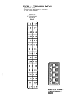 Page 178STATION 10 - PROGRAMMING OVERLAY
l Cut out along border.
l Cut out shaded openings where necessary.
l Fit over station faceplate.
703804-456
PROGRAMMINGOVERLAY
DB32S.
4c25 
c41c24 
c40C23 C39
C22 C38
c21 c37
C20 C36
Cl9 
c35
Cl8 C34
Cl-7 c33
Cl6 C32
Cl5 
C3lCl4 
c30Cl3 c29
Cl2 C28
Cll C27
Cl0 C26
w
32-BUTTON ADJUNCT
FEATURE MODULE
DB32S 