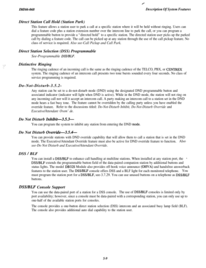 Page 187ZMZ66-068Description Of System FeaturesDirect Station Call Hold (Station Park)
This feature allows a station user to park a call at a specific station where it will be held without ringing. Users can
dial a feature code plus a station extension number over the intercom line to park the call, or you can program a
programmable button to provide a “directed hold” to a specific station. The directed station user picks up the parked
call by dialing a feature code. The call can be picked up at any station...