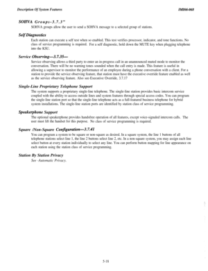 Page 196Description Of System Features
SOHKA Groups-3.7.3”
SOHVA groups allow the user to send a SOHVA message to a selected group of stations.
SelfDiagnostics
Each station can execute a self test when so enabled. This test verifies processor, indicator, and tone functions. No
class of service programming is required.For a self diagnostic, hold down the MUTE key when plugging telephone
into the KSU.Service 
Observing-3.7.35-
Service observing allows a third party to enter an in-progress call in an unannounced...