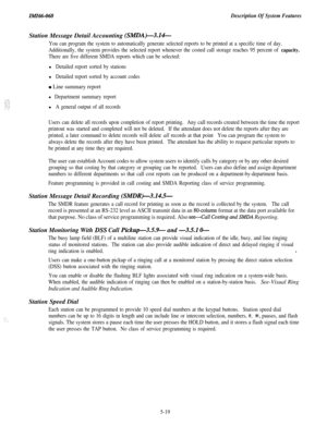 Page 197IMI66-068Description Of System Features
;_’_’ ‘.Station Message Detail Accounting 
(SMDA)-3.16
You can program the system to automatically generate selected reports to be printed at a specific time of day.
Additionally, the system provides the selected report whenever the costed call storage reaches 95 percent of 
capacity.
There are five different SMDA reports which can be selected:l
Detailed report sorted by stationsl
Detailed report sorted by account codes
0 Line summary report
l Department summary...