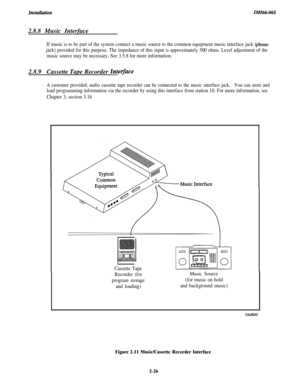 Page 42Installation1lI!fZ66-0682.8.8 Music Interface
If music is to be part of the system connect a music source to the common equipment music interface jack (phono
jack) provided for this purpose. The impedance of this input is approximately 500 ohms. Level adjustment of the
music source may be necessary. See 3.5.8 for more information.2.8.9Cassette Tape Recorder 
Inteiface
A customer provided, audio cassette tape recorder can be connected to the music interface jack.You can store and
load programming...