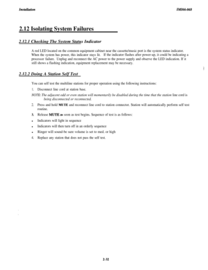 Page 48Instuk?utionI166068
2.12 Isolating System Failures2.12.1 Checking The System Status Indicator
A red LED located on the common equipment cabinet near the cassette/music port is the system status indicator.
When the system has power, this indicator stays lit.If the indicator flashes after power-up, it could be indicating a
processor failure.Unplug and reconnect the AC power to the power supply and observe the LED indication. If it
still shows a flashing indication, equipment replacement may be...